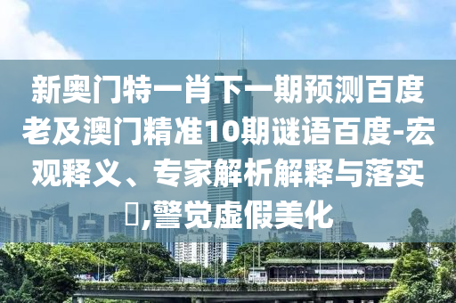 新奥门特一肖下一期预测百度老及澳门精准10期谜语百度-宏观释义、专家解析解释与落实​,警觉虚假美化