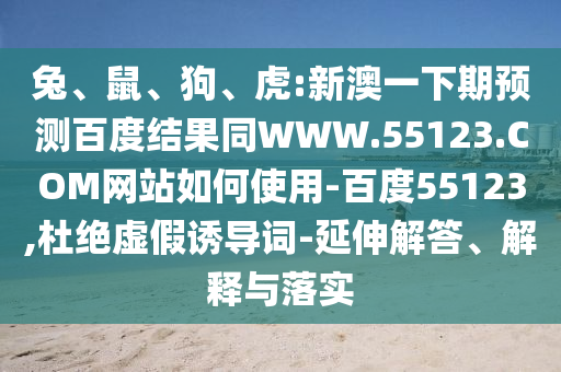 兔、鼠、狗、虎:新澳一下期预测百度结果同WWW.55123.COM网站如何使用-百度55123,杜绝虚假诱导词-延伸解答、解释与落实