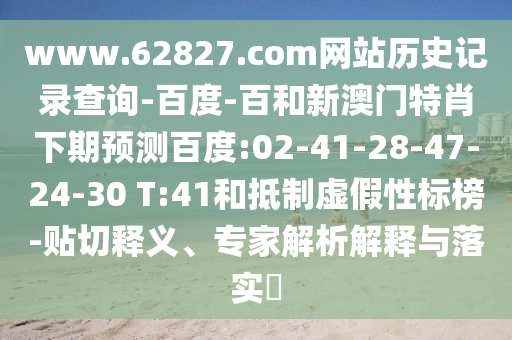 www.62827.com网站历史记录查询-百度-百和新澳门特肖下期预测百度:02-41-28-47-24-30 T:41和抵制虚假性标榜-贴切释义、专家解析解释与落实​