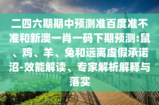 二四六期期中预测准百度准不准和新澳一肖一码下期预测:鼠、鸡、羊、兔和远离虚假承诺沼-效能解读、专家解析解释与落实