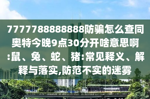 7777788888888防骗怎么查同奥特今晚9点30分开啥意思啊:鼠、兔、蛇、猪:常见释义、解释与落实,防范不实的迷雾