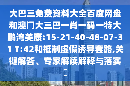 大巴三免费资料大全百度网盘和澳门大三巴一肖一码一特大鹏湾美康:15-21-40-48-07-31 T:42和抵制虚假诱导套路,关键解答、专家解读解释与落实​