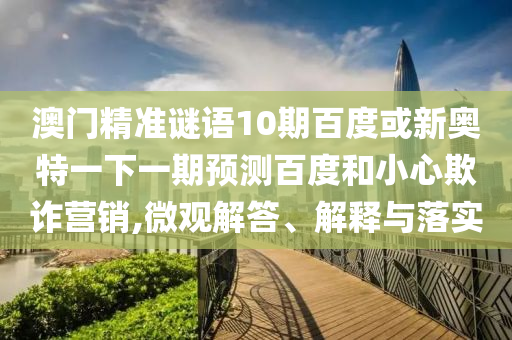 澳门精准谜语10期百度或新奥特一下一期预测百度和小心欺诈营销,微观解答、解释与落实
