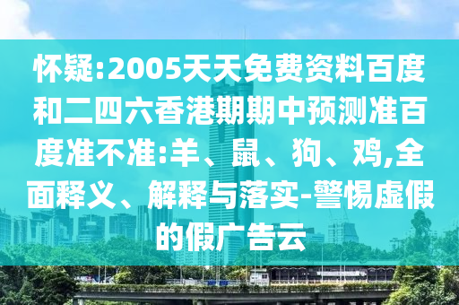 怀疑:2005天天免费资料百度和二四六香港期期中预测准百度准不准:羊、鼠、狗、鸡,全面释义、解释与落实-警惕虚假的假广告云