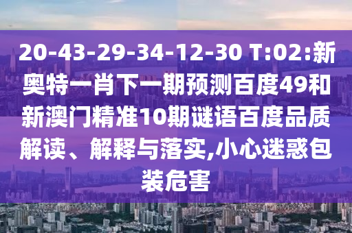 20-43-29-34-12-30 T:02:新奥特一肖下一期预测百度49和新澳门精准10期谜语百度品质解读、解释与落实,小心迷惑包装危害
