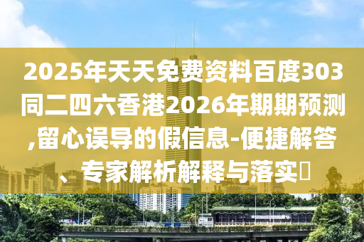 2025年天天免费资料百度303同二四六香港2026年期期预测,留心误导的假信息-便捷解答、专家解析解释与落实​