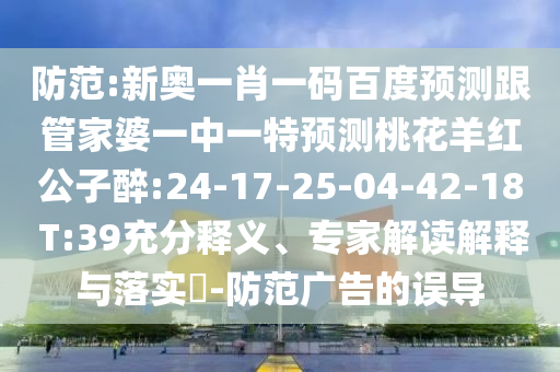 防范:新奥一肖一码百度预测跟管家婆一中一特预测桃花羊红公子醉:24-17-25-04-42-18 T:39充分释义、专家解读解释与落实​-防范广告的误导