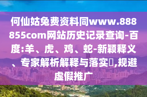 何仙姑兔费资料同www.888855com网站历史记录查询-百度:羊、虎、鸡、蛇-新颖释义、专家解析解释与落实​,规避虚假推广