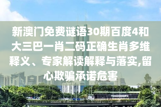 新澳门免费谜语30期百度4和大三巴一肖二码正确生肖多维释义、专家解读解释与落实,留心欺骗承诺危害