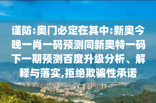 谨防:奥门必定在其中:新奥今晚一肖一码预测同新奥特一码下一期预测百度升级分析、解释与落实,拒绝欺骗性承诺