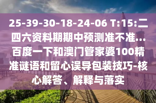 25-39-30-18-24-06 T:15:二四六资料期期中预测准不准…百度一下和澳门管家婆100精准谜语和留心误导包装技巧-核心解答、解释与落实