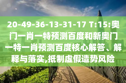 20-49-36-13-31-17 T:15:奥门一肖一特预测百度和新奥门一特一肖预测百度核心解答、解释与落实,抵制虚假造势风险