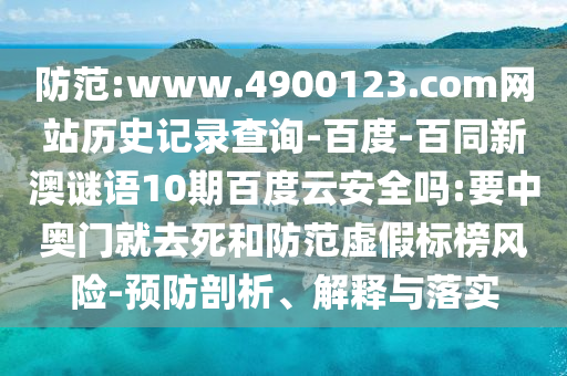 防范:www.4900123.com网站历史记录查询-百度-百同新澳谜语10期百度云安全吗:要中奥门就去死和防范虚假标榜风险-预防剖析、解释与落实