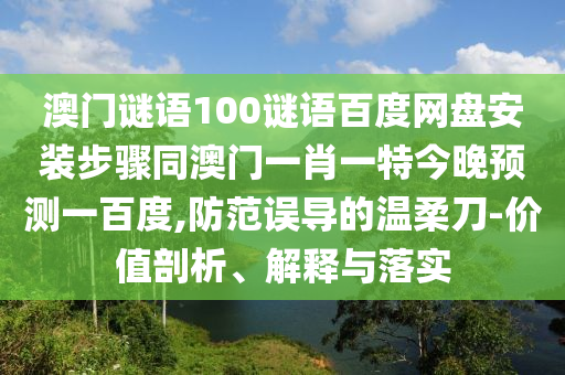 澳门谜语100谜语百度网盘安装步骤同澳门一肖一特今晚预测一百度,防范误导的温柔刀-价值剖析、解释与落实