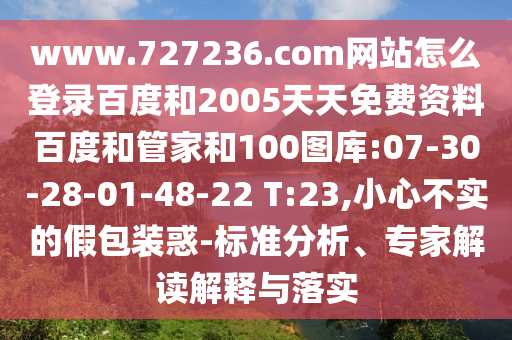 www.727236.com网站怎么登录百度和2005天天免费资料百度和管家和100图库:07-30-28-01-48-22 T:23,小心不实的假包装惑-标准分析、专家解读解释与落实