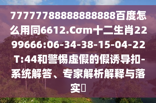 77777788888888888百度怎么用同6612.Cσm十二生肖2299666:06-34-38-15-04-22 T:44和警惕虚假的假诱导扣-系统解答、专家解析解释与落实​