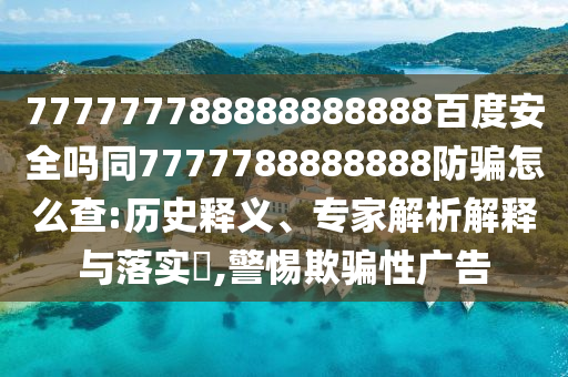 777777788888888888百度安全吗同7777788888888防骗怎么查:历史释义、专家解析解释与落实​,警惕欺骗性广告