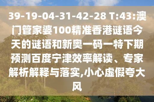 39-19-04-31-42-28 T:43:澳门管家婆100精准香港谜语今天的谜语和新奥一码一特下期预测百度宁津效率解读、专家解析解释与落实,小心虚假夸大风