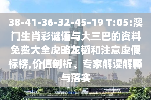 38-41-36-32-45-19 T:05:澳门生肖彩谜语与大三巴的资料免费大全虎略龙韬和注意虚假标榜,价值剖析、专家解读解释与落实