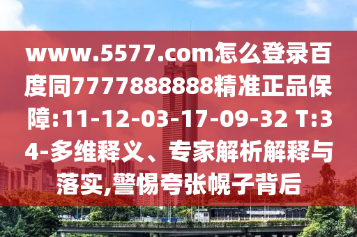 www.5577.com怎么登录百度同7777888888精准正品保障:11-12-03-17-09-32 T:34-多维释义、专家解析解释与落实,警惕夸张幌子背后