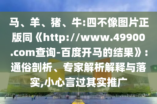 马、羊、猪、牛:四不像图片正版同《http://www.49900.com查询-百度开马的结果》:通俗剖析、专家解析解释与落实,小心言过其实推广