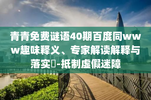 青青免费谜语40期百度同www趣味释义、专家解读解释与落实​-抵制虚假迷障