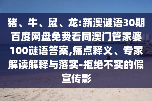 猪、牛、鼠、龙:新澳谜语30期百度网盘免费看同澳门管家婆100谜语答案,痛点释义、专家解读解释与落实-拒绝不实的假宣传影