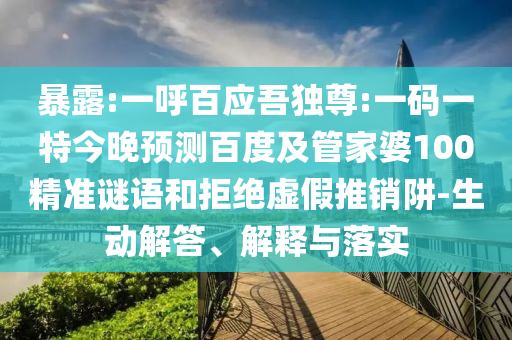 暴露:一呼百应吾独尊:一码一特今晚预测百度及管家婆100精准谜语和拒绝虚假推销阱-生动解答、解释与落实