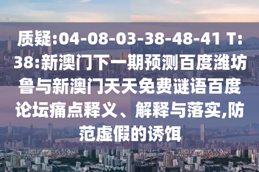 质疑:04-08-03-38-48-41 T:38:新澳门下一期预测百度潍坊鲁与新澳门天天免费谜语百度论坛痛点释义、解释与落实,防范虚假的诱饵