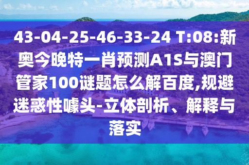 43-04-25-46-33-24 T:08:新奥今晚特一肖预测A1S与澳门管家100谜题怎么解百度,规避迷惑性噱头-立体剖析、解释与落实