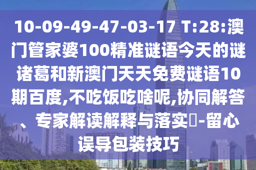 10-09-49-47-03-17 T:28:澳门管家婆100精准谜语今天的谜诸葛和新澳门天天免费谜语10期百度,不吃饭吃啥呢,协同解答、专家解读解释与落实​-留心误导包装技巧