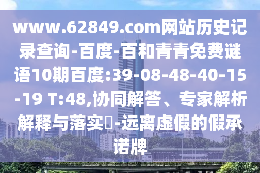 www.62849.com网站历史记录查询-百度-百和青青免费谜语10期百度:39-08-48-40-15-19 T:48,协同解答、专家解析解释与落实​-远离虚假的假承诺牌