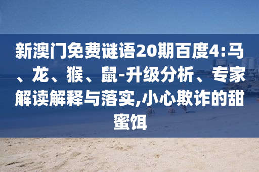 新澳门免费谜语20期百度4:马、龙、猴、鼠-升级分析、专家解读解释与落实,小心欺诈的甜蜜饵