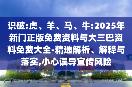 识破:虎、羊、马、牛:2025年新门正版免费资料与大三巴资料免费大全-精选解析、解释与落实,小心误导宣传风险