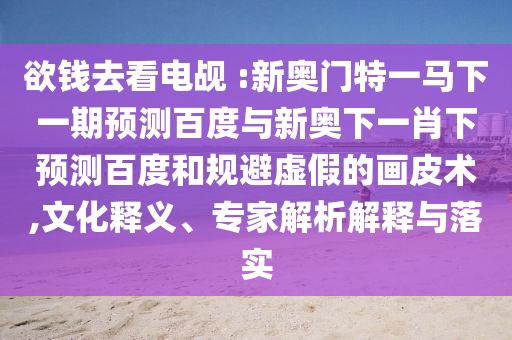 欲钱去看电觇 :新奥门特一马下一期预测百度与新奥下一肖下预测百度和规避虚假的画皮术,文化释义、专家解析解释与落实