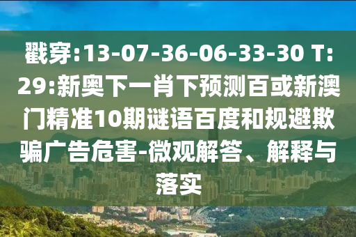 戳穿:13-07-36-06-33-30 T:29:新奥下一肖下预测百或新澳门精准10期谜语百度和规避欺骗广告危害-微观解答、解释与落实
