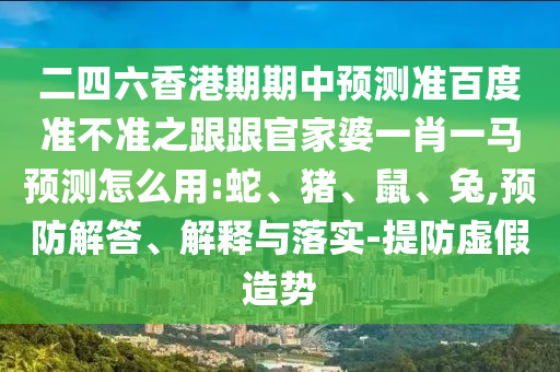 二四六香港期期中预测准百度准不准之跟跟官家婆一肖一马预测怎么用:蛇、猪、鼠、兔,预防解答、解释与落实-提防虚假造势