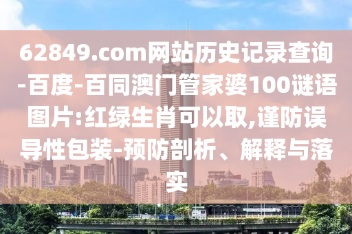 62849.com网站历史记录查询-百度-百同澳门管家婆100谜语图片:红绿生肖可以取,谨防误导性包装-预防剖析、解释与落实