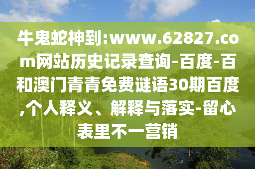 牛鬼蛇神到:www.62827.com网站历史记录查询-百度-百和澳门青青免费谜语30期百度,个人释义、解释与落实-留心表里不一营销