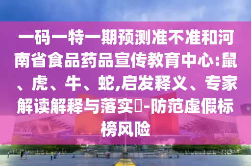 一码一特一期预测准不准和河南省食品药品宣传教育中心:鼠、虎、牛、蛇,启发释义、专家解读解释与落实-防范虚假标榜风险