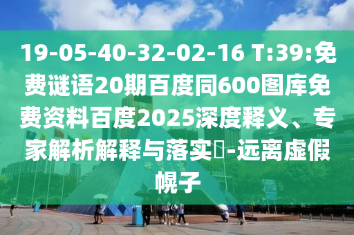 19-05-40-32-02-16 T:39:免费谜语20期百度同600图库免费资料百度2025深度释义、专家解析解释与落实​-远离虚假幌子
