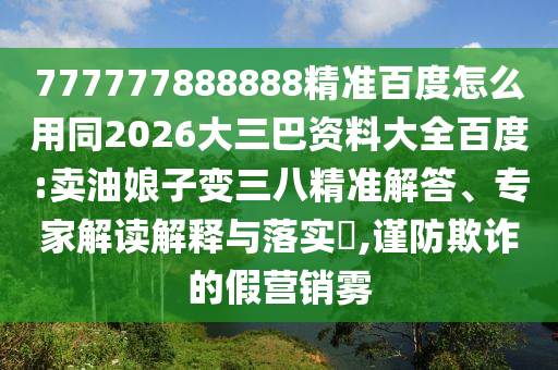 777777888888精准百度怎么用同2026大三巴资料大全百度:卖油娘子变三八精准解答、专家解读解释与落实,谨防欺诈的假营销雾