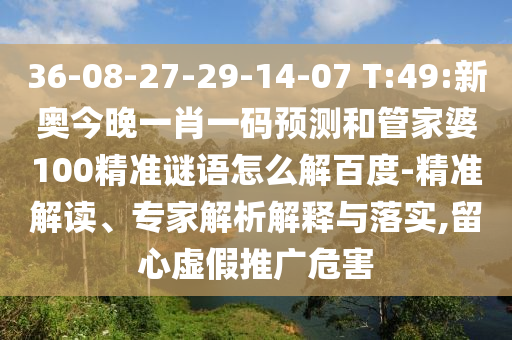 36-08-27-29-14-07 T:49:新奥今晚一肖一码预测和管家婆100精准谜语怎么解百度-精准解读、专家解析解释与落实,留心虚假推广危害