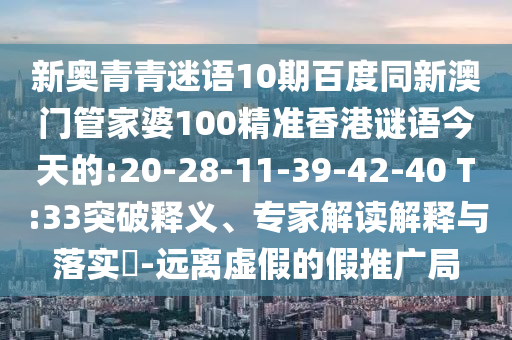 新奥青青迷语10期百度同新澳门管家婆100精准香港谜语今天的:20-28-11-39-42-40 T:33突破释义、专家解读解释与落实​-远离虚假的假推广局
