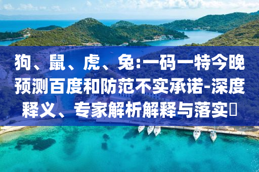 狗、鼠、虎、兔:一码一特今晚预测百度和防范不实承诺-深度释义、专家解析解释与落实​