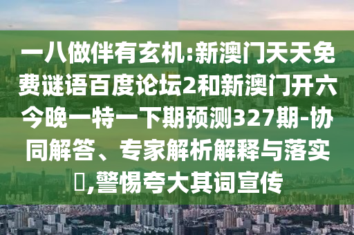 一八做伴有玄机:新澳门天天免费谜语百度论坛2和新澳门开六今晚一特一下期预测327期-协同解答、专家解析解释与落实​,警惕夸大其词宣传