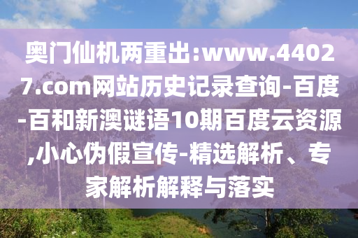 奥门仙机两重出:www.44027.com网站历史记录查询-百度-百和新澳谜语10期百度云资源,小心伪假宣传-精选解析、专家解析解释与落实