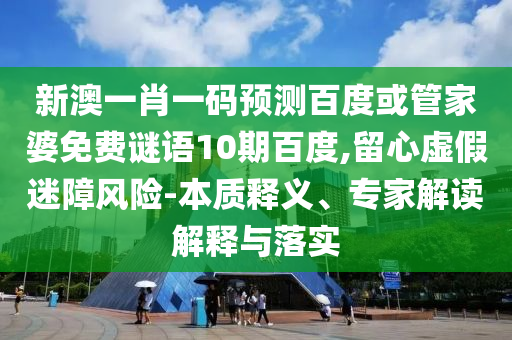 新澳一肖一码预测百度或管家婆免费谜语10期百度,留心虚假迷障风险-本质释义、专家解读解释与落实