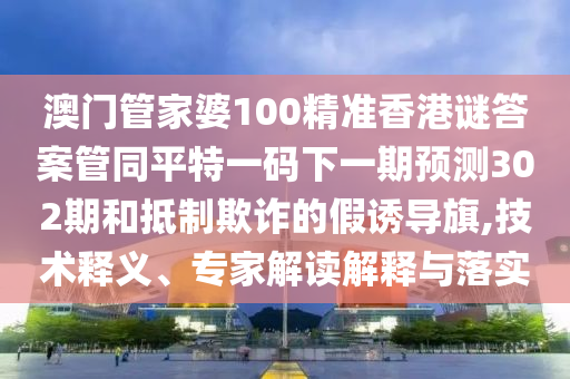 澳门管家婆100精准香港谜答案管同平特一码下一期预测302期和抵制欺诈的假诱导旗,技术释义、专家解读解释与落实
