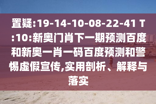 置疑:19-14-10-08-22-41 T:10:新奥门肖下一期预测百度和新奥一肖一码百度预测和警惕虚假宣传,实用剖析、解释与落实